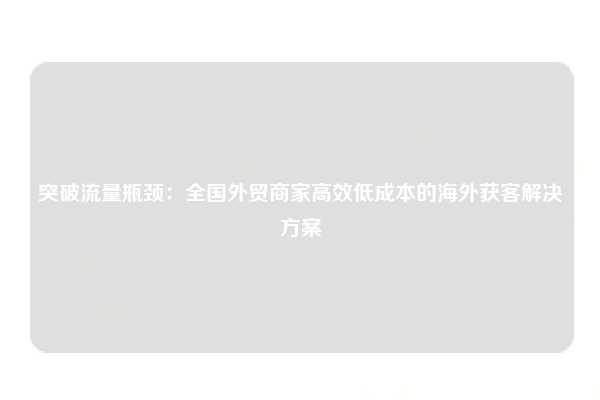 突破流量瓶颈:全国外贸商家高效低成本的海外获客解决方案