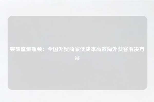 突破流量瓶颈:全国外贸商家低成本高效海外获客解决方案