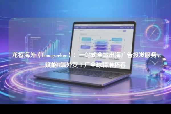 龙禧海外（Loongseeker）：一站式全域出海广告投发服务，赋能B端外贸工厂全球精准拓客