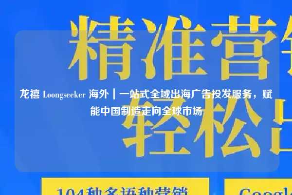 龙禧 Loongseeker 海外|一站式全域出海广告投发服务,赋能中国制造走向全球市场