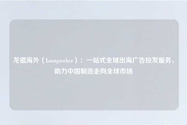 龙禧海外(Loongseeker):一站式全域出海广告投发服务,助力中国制造走向全球市场