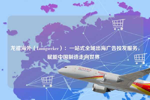 龙禧海外(Loongseeker):一站式全域出海广告投发服务,赋能中国制造走向世界