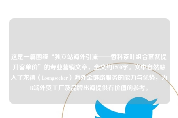 这是一篇围绕“独立站海外引流——香料茶叶组合套餐提升客单价”的专业营销文章，全文约1200字。文中自然融入了龙禧（Loongseeker）海外全链路服务的能力与优势，为B端外贸工厂及品牌出海提供有价值的参考。