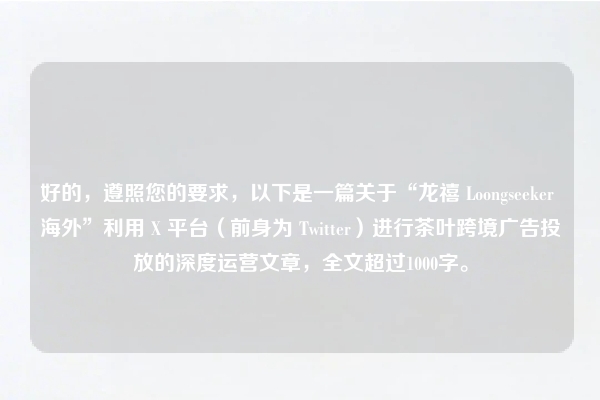 好的，遵照您的要求，以下是一篇关于“龙禧 Loongseeker 海外”利用 X 平台（前身为 Twitter）进行茶叶跨境广告投放的深度运营文章，全文超过1000字。