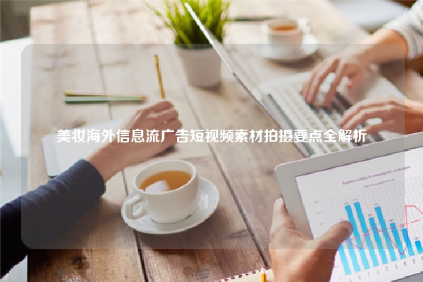 美妆海外信息流广告短视频素材拍摄要点全解析