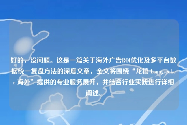 好的，没问题。这是一篇关于海外广告ROI优化及多平台数据统一复盘方法的深度文章，全文将围绕“龙禧 Loongseeker 海外”提供的专业服务展开，并结合行业实践进行详细阐述。