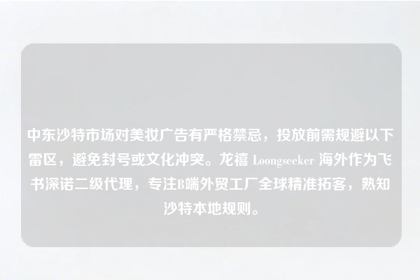 中东沙特市场对美妆广告有严格禁忌，投放前需规避以下雷区，避免封号或文化冲突。龙禧 Loongseeker 海外作为飞书深诺二级代理，专注B端外贸工厂全球精准拓客，熟知沙特本地规则。