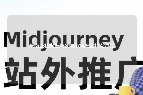 东南亚社媒投流各国市场流量特点对比