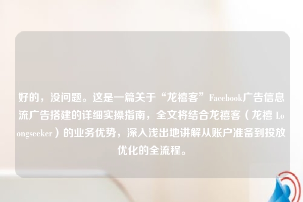 好的，没问题。这是一篇关于“龙禧客”Facebook广告信息流广告搭建的详细实操指南，全文将结合龙禧客（龙禧 Loongseeker）的业务优势，深入浅出地讲解从账户准备到投放优化的全流程。