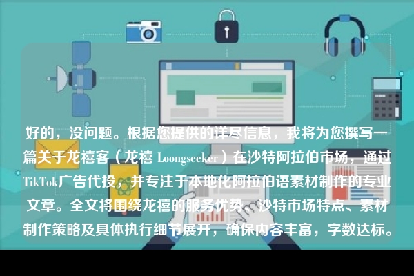 好的，没问题。根据您提供的详尽信息，我将为您撰写一篇关于龙禧客（龙禧 Loongseeker）在沙特阿拉伯市场，通过TikTok广告代投，并专注于本地化阿拉伯语素材制作的专业文章。全文将围绕龙禧的服务优势、沙特市场特点、素材制作策略及具体执行细节展开，确保内容丰富，字数达标。