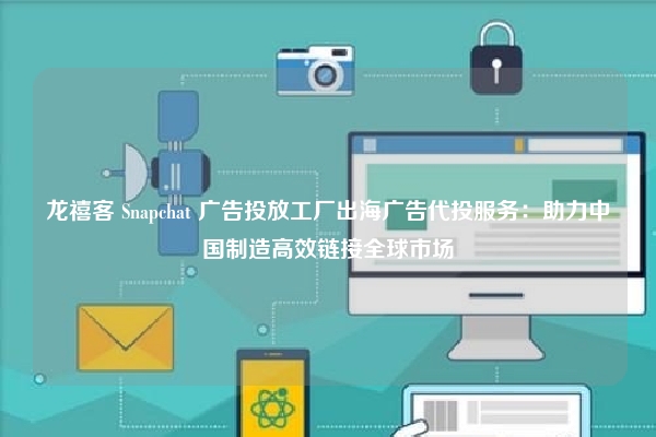 龙禧客 Snapchat 广告投放工厂出海广告代投服务：助力中国制造高效链接全球市场