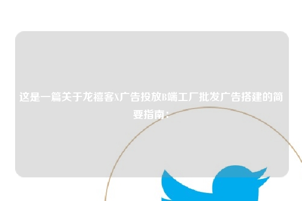 这是一篇关于龙禧客X广告投放B端工厂批发广告搭建的简要指南：