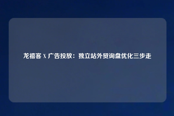 龙禧客 X 广告投放：独立站外贸询盘优化三步走