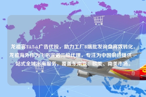 龙禧客TikTok广告代投，助力工厂B端批发询盘高效转化。龙禧海外作为飞书深诺二级代理，专注为中国制造提供一站式全域出海服务，覆盖东南亚、欧美、南美市场。