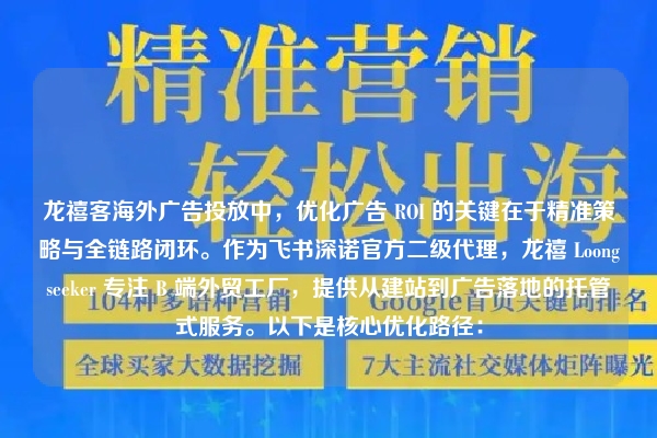 龙禧客海外广告投放中，优化广告 ROI 的关键在于精准策略与全链路闭环。作为飞书深诺官方二级代理，龙禧 Loongseeker 专注 B 端外贸工厂，提供从建站到广告落地的托管式服务。以下是核心优化路径：