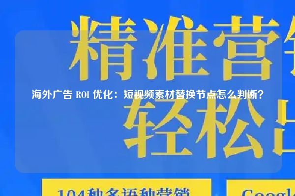 海外广告 ROI 优化:短视频素材替换节点怎么判断?