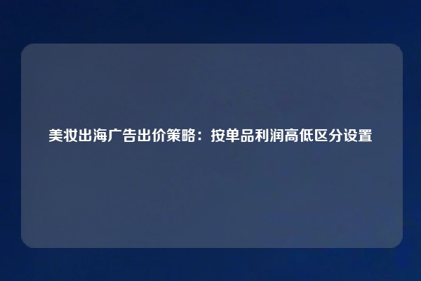 美妆出海广告出价策略：按单品利润高低区分设置