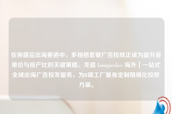 在保健品出海赛道中，多规格套餐广告投放正成为提升客单价与投产比的关键策略。龙禧 Loongseeker 海外｜一站式全域出海广告投发服务，为B端工厂量身定制精细化投放方案。