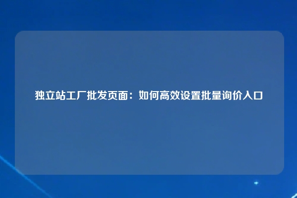 独立站工厂批发页面：如何高效设置批量询价入口