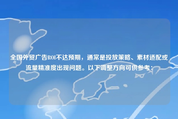 全国外贸广告ROI不达预期，通常是投放策略、素材适配或流量精准度出现问题。以下调整方向可供参考：