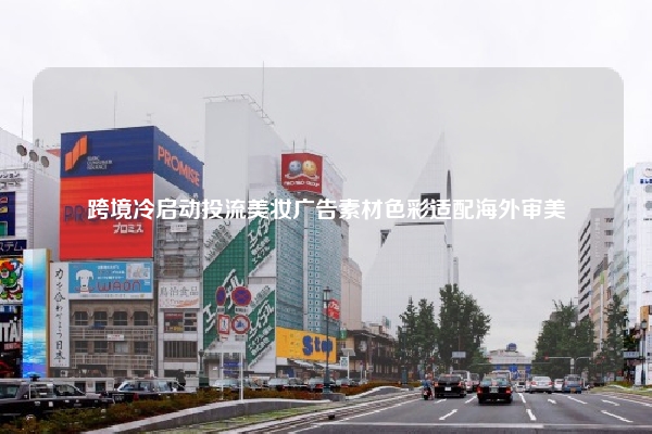 跨境冷启动投流美妆广告素材色彩适配海外审美