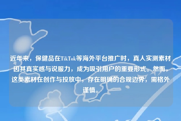 近年来,保健品在TikTok等海外平台推广时,真人实测素材因其真实感与说服力,成为吸引用户的重要形式。然而,这类素材在创作与投放中,存在明确的合规边界,需格外谨慎。
