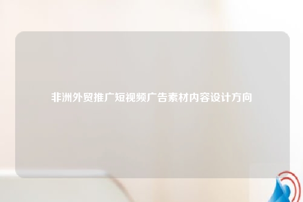 非洲外贸推广短视频广告素材内容设计方向