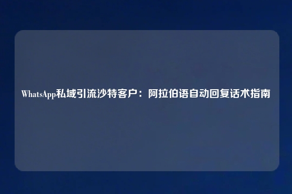 WhatsApp私域引流沙特客户：阿拉伯语自动回复话术指南