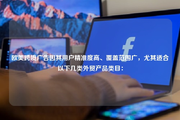 欧美跨境广告因其用户精准度高、覆盖范围广,尤其适合以下几类外贸产品类目: