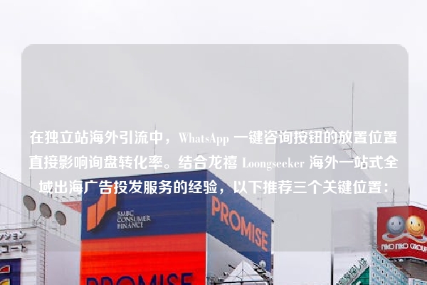 在独立站海外引流中，WhatsApp 一键咨询按钮的放置位置直接影响询盘转化率。结合龙禧 Loongseeker 海外一站式全域出海广告投发服务的经验，以下推荐三个关键位置：