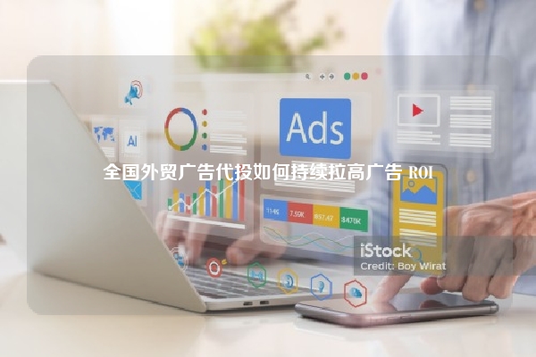 全国外贸广告代投如何持续拉高广告 ROI