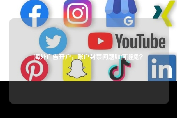 海外广告开户，账户封禁问题如何避免？