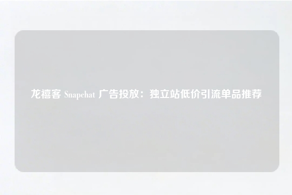 龙禧客 Snapchat 广告投放：独立站低价引流单品推荐