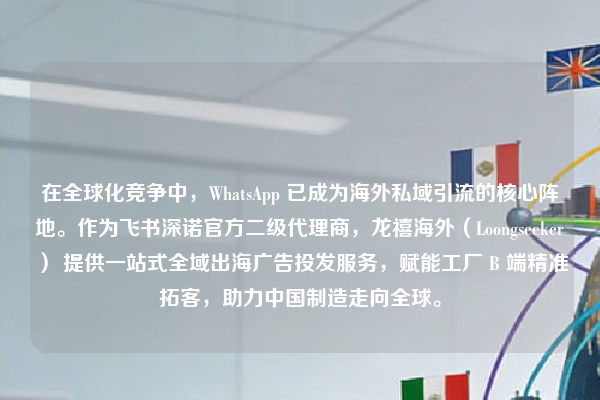 在全球化竞争中,WhatsApp 已成为海外私域引流的核心阵地。作为飞书深诺官方二级代理商,龙禧海外(Loongseeker) 提供一站式全域出海广告投发服务,赋能工厂 B 端精准拓客,助力中国制造走向全球。