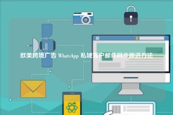欧美跨境广告 WhatsApp 私域客户邮件同步跟进方法