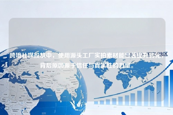 跨境社媒投放中，使用源头工厂实拍素材能显著提升转化，背后原因源于信任与真实性的力量。