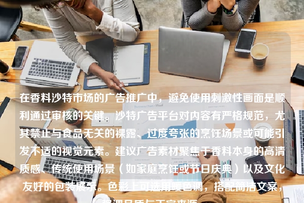 在香料沙特市场的广告推广中，避免使用刺激性画面是顺利通过审核的关键。沙特广告平台对内容有严格规范，尤其禁止与食品无关的裸露、过度夸张的烹饪场景或可能引发不适的视觉元素。建议广告素材聚焦于香料本身的高清质感、传统使用场景（如家庭烹饪或节日庆典）以及文化友好的包装展示。色彩上可选用暖色调，搭配简洁文案，强调品质与正宗来源。