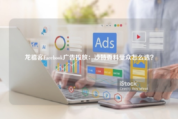 龙禧客Facebook广告投放：沙特香料受众怎么选？