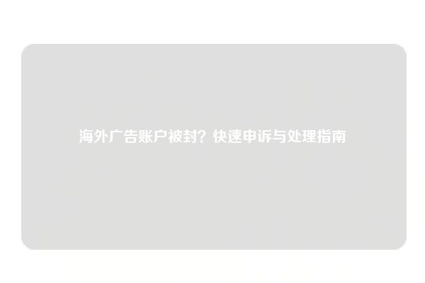 海外广告账户被封？快速申诉与处理指南