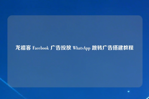 龙禧客 Facebook 广告投放 WhatsApp 跳转广告搭建教程