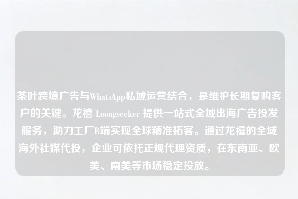 茶叶跨境广告与WhatsApp私域运营结合，是维护长期复购客户的关键。龙禧 Loongseeker 提供一站式全域出海广告投发服务，助力工厂B端实现全球精准拓客。通过龙禧的全域海外社媒代投，企业可依托正规代理资质，在东南亚、欧美、南美等市场稳定投放。