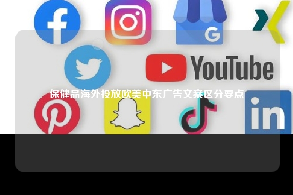 保健品海外投放欧美中东广告文案区分要点