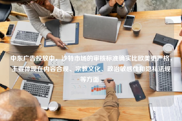 中东广告投放中，沙特市场的审核标准确实比欧美更严格，主要体现在内容合规、宗教文化、政治敏感性和隐私法规等方面。