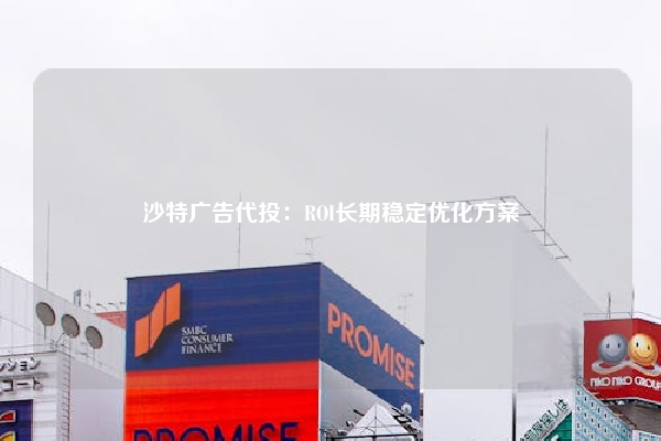 沙特广告代投：ROI长期稳定优化方案