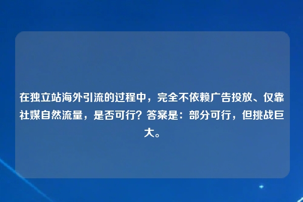在独立站海外引流的过程中，完全不依赖广告投放、仅靠社媒自然流量，是否可行？答案是：部分可行，但挑战巨大。