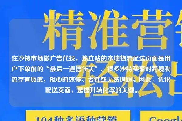 在沙特市场做广告代投，独立站的本地物流配送页面是用户下单前的“最后一道信任关”。很多沙特买家对跨境物流存有顾虑，担心时效慢、丢件或无法追踪。因此，优化配送页面，是提升转化率的关键。