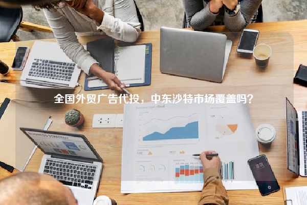 全国外贸广告代投，中东沙特市场覆盖吗？