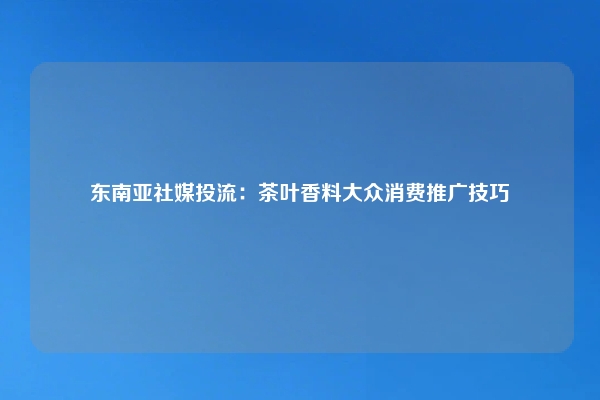 东南亚社媒投流：茶叶香料大众消费推广技巧