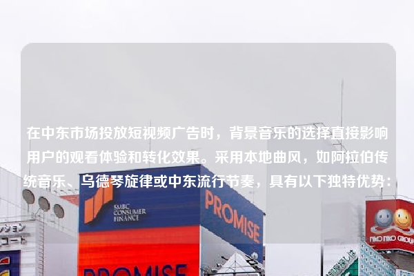 在中东市场投放短视频广告时，背景音乐的选择直接影响用户的观看体验和转化效果。采用本地曲风，如阿拉伯传统音乐、乌德琴旋律或中东流行节奏，具有以下独特优势：