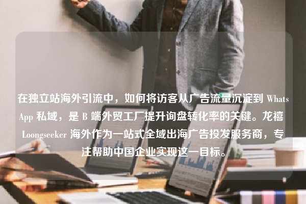 在独立站海外引流中，如何将访客从广告流量沉淀到 WhatsApp 私域，是 B 端外贸工厂提升询盘转化率的关键。龙禧 Loongseeker 海外作为一站式全域出海广告投发服务商，专注帮助中国企业实现这一目标。